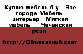 Куплю мебель б/у - Все города Мебель, интерьер » Мягкая мебель   . Чеченская респ.